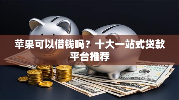 苹果可以借钱吗?十大一站式贷款平台推荐 苹果可以借钱吗?十大一站式贷款平台推荐