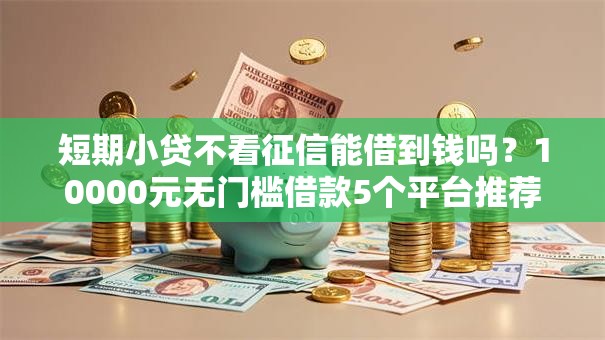短期小贷不看征信能借到钱吗？10000元无门槛借款5个平台推荐