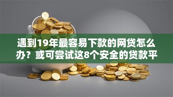 遇到19年最容易下款的网贷怎么办?或可尝试这8个安全的贷款平台 遇到19年最容易下款的网贷怎么办?或可尝试这8个安全的贷款平台