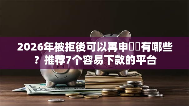 2026年被拒後可以再申請嗎有哪些？推荐7个容易下款的平台