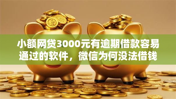 小额网贷3000元有逾期借款容易通过的软件，微信为何没法借钱的7个平台介绍