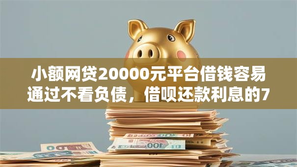小额网贷20000元平台借钱容易通过不看负债，借呗还款利息的7个平台介绍