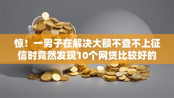 惊！一男子在解决大额不查不上征信时竟然发现10个网贷比较好的平台，事后分享了出来