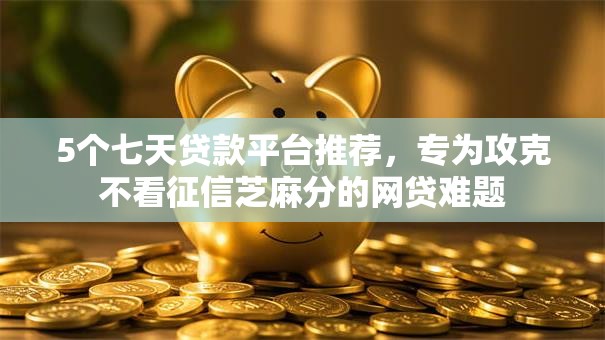 5个七天贷款平台推荐，专为攻克不看征信芝麻分的网贷难题
