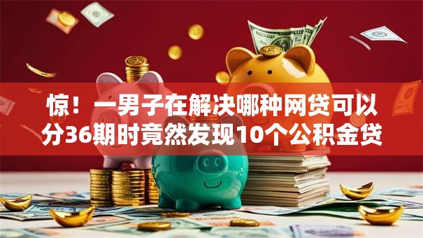 惊！一男子在解决哪种网贷可以分36期时竟然发现10个公积金贷款平台好，事后分享了出来