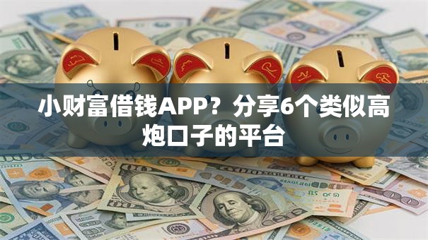 小财富借钱APP?分享6个类似高炮口子的平台 小财富借钱APP?分享6个类似高炮口子的平台