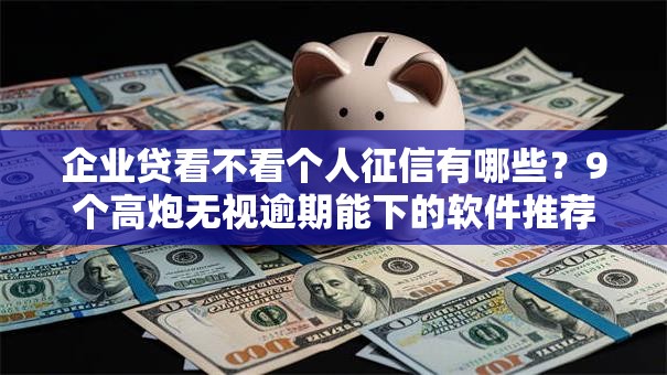 企业贷看不看个人征信有哪些?9个高炮无视逾期能下的软件推荐给你 企业贷看不看个人征信有哪些?9个高炮无视逾期能下的软件推荐给你