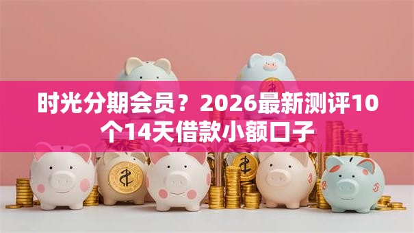 时光分期会员?2026最新测评10个14天借款小额口子 时光分期会员?2026最新测评10个14天借款小额口子