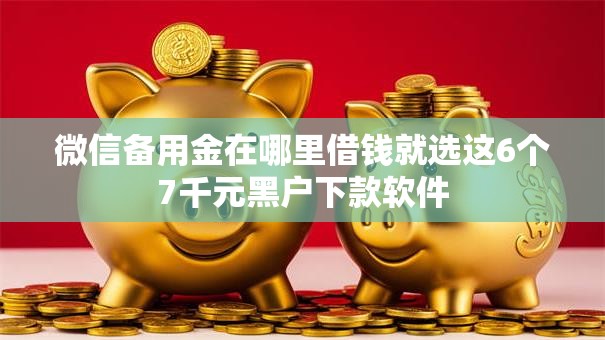 微信备用金在哪里借钱就选这6个7千元黑户下款软件