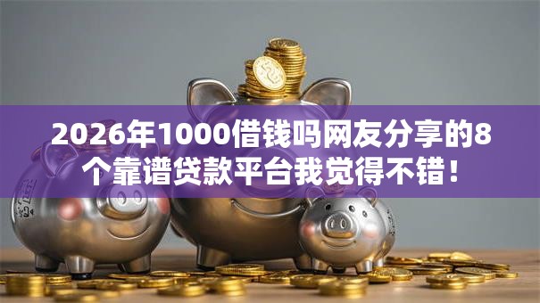 2026年1000借钱吗网友分享的8个靠谱贷款平台我觉得不错！