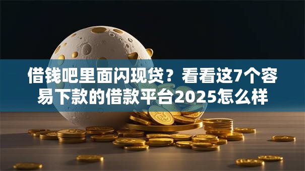 借钱吧里面闪现贷？看看这7个容易下款的借款平台2025怎么样