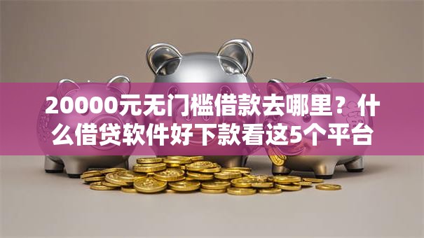 20000元无门槛借款去哪里?什么借贷软件好下款看这5个平台 20000元无门槛借款去哪里?什么借贷软件好下款看这5个平台
