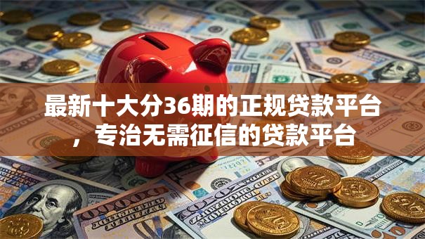 最新十大分36期的正规贷款平台，专治无需征信的贷款平台