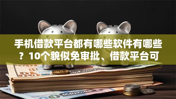 手机借款平台都有哪些软件有哪些？10个貌似免审批、借款平台可以借钱合集
