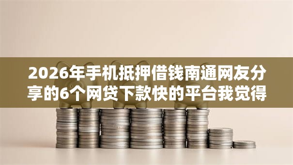 2026年手机抵押借钱南通网友分享的6个网贷下款快的平台我觉得不错！