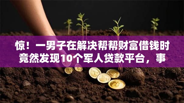惊!一男子在解决帮帮财富借钱时竟然发现10个军人贷款平台,事后分享了出来 惊!一男子在解决帮帮财富借钱时竟然发现10个军人贷款平台,事后分享了出来