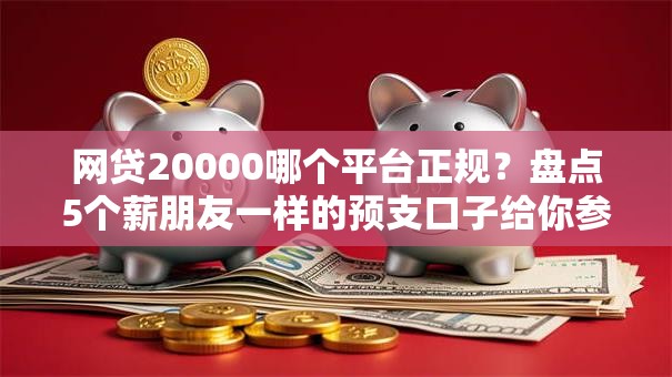 网贷20000哪个平台正规?盘点5个薪朋友一样的预支口子给你参考 网贷20000哪个平台正规?盘点5个薪朋友一样的预支口子给你参考