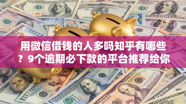 用微信借钱的人多吗知乎有哪些？9个逾期必下款的平台推荐给你