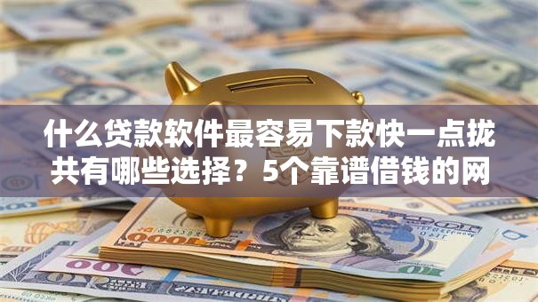 什么贷款软件最容易下款快一点拢共有哪些选择？5个靠谱借钱的网贷平台详解