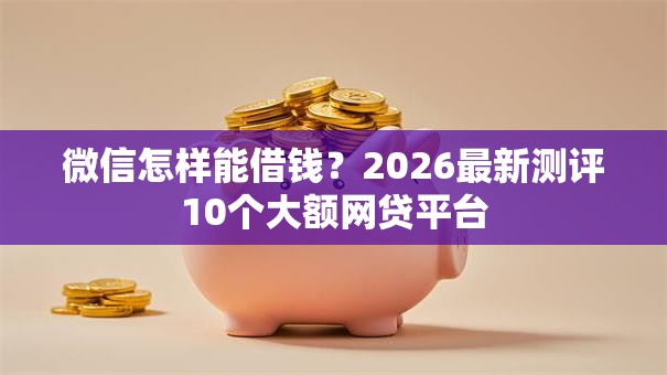 微信怎样能借钱？2026最新测评10个大额网贷平台
