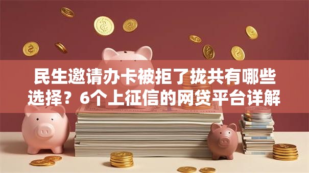 民生邀请办卡被拒了拢共有哪些选择？6个上征信的网贷平台详解