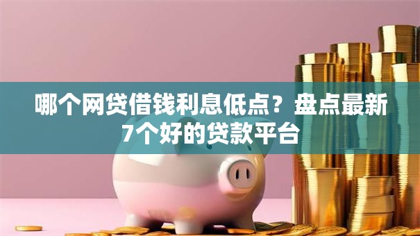 哪个网贷借钱利息低点?盘点最新7个好的贷款平台 哪个网贷借钱利息低点?盘点最新7个好的贷款平台