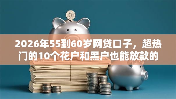 2026年55到60岁网贷口子,超热门的10个花户和黑户也能放款的平台推荐 2026年55到60岁网贷口子,超热门的10个花户和黑户也能放款的平台推荐