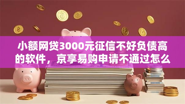 小额网贷3000元征信不好负债高的软件，京享易购申请不通过怎么办的6个平台介绍