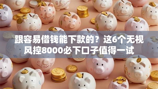 跟容易借钱能下款的？这6个无视风控8000必下口子值得一试