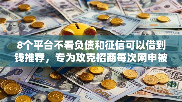 8个平台不看负债和征信可以借到钱推荐，专为攻克招商每次网申被拒难题