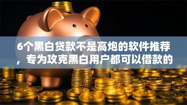 6个黑白贷款不是高炮的软件推荐,专为攻克黑白用户都可以借款的网贷难题 6个黑白贷款不是高炮的软件推荐,专为攻克黑白用户都可以借款的网贷难题