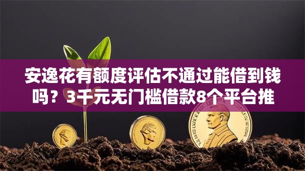 安逸花有额度评估不通过能借到钱吗?3千元无门槛借款8个平台推荐 安逸花有额度评估不通过能借到钱吗?3千元无门槛借款8个平台推荐