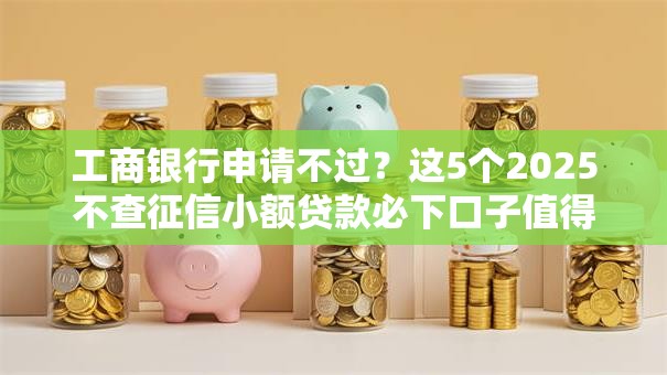 工商银行申请不过？这5个2025不查征信小额贷款必下口子值得一试