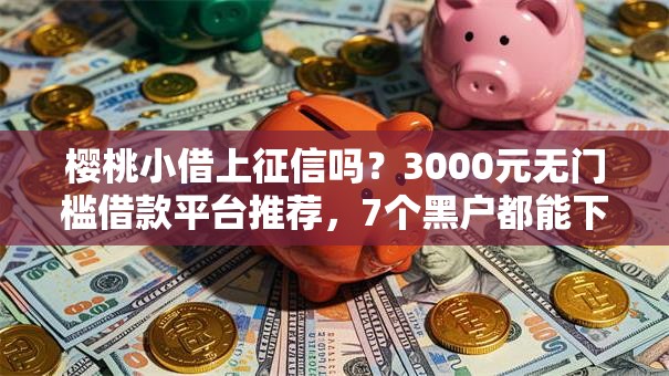 樱桃小借上征信吗？3000元无门槛借款平台推荐，7个黑户都能下款的平台盘点