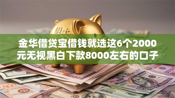 金华借贷宝借钱就选这6个2000元无视黑白下款8000左右的口子