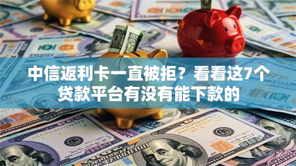 中信返利卡一直被拒?看看这7个贷款平台有没有能下款的 中信返利卡一直被拒?看看这7个贷款平台有没有能下款的