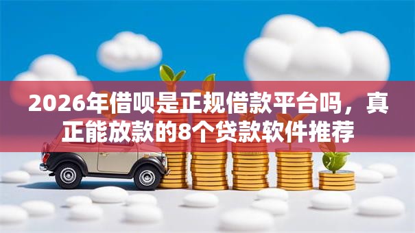 2026年借呗是正规借款平台吗,真正能放款的8个贷款软件推荐 2026年借呗是正规借款平台吗,真正能放款的8个贷款软件推荐