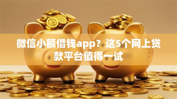 微信小额借钱app？这5个网上贷款平台值得一试