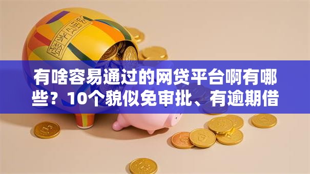 有啥容易通过的网贷平台啊有哪些？10个貌似免审批、有逾期借款容易通过的口子合集
