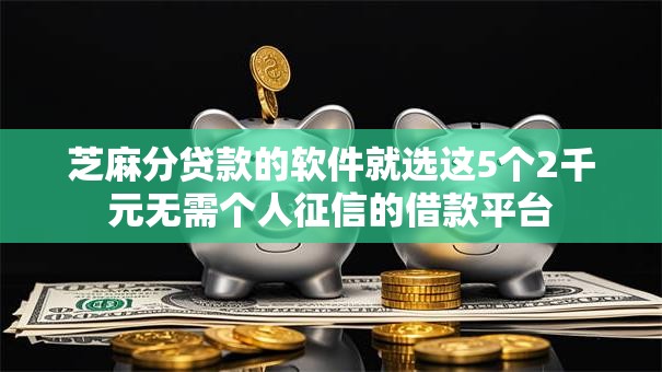 芝麻分贷款的软件就选这5个2千元无需个人征信的借款平台 芝麻分贷款的软件就选这5个2千元无需个人征信的借款平台