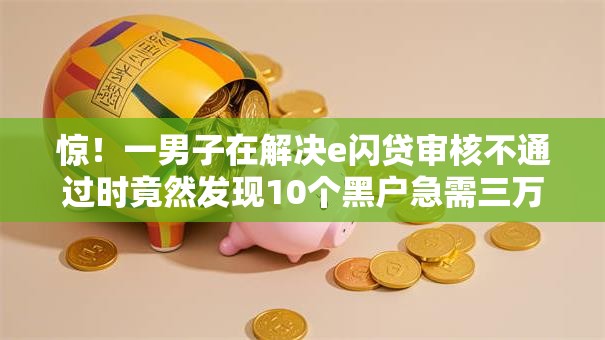 惊！一男子在解决e闪贷审核不通过时竟然发现10个黑户急需三万秒到的的口子，事后分享了出来