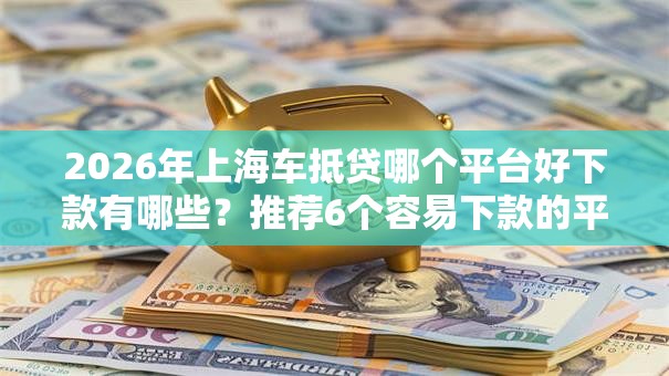 2026年上海车抵贷哪个平台好下款有哪些？推荐6个容易下款的平台