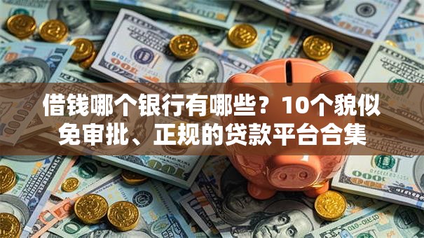 借钱哪个银行有哪些？10个貌似免审批、正规的贷款平台合集