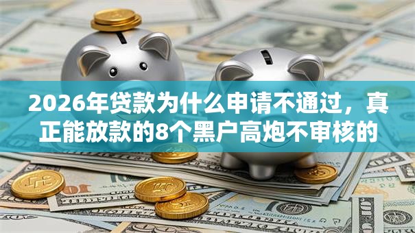 2026年贷款为什么申请不通过，真正能放款的8个黑户高炮不审核的口子推荐