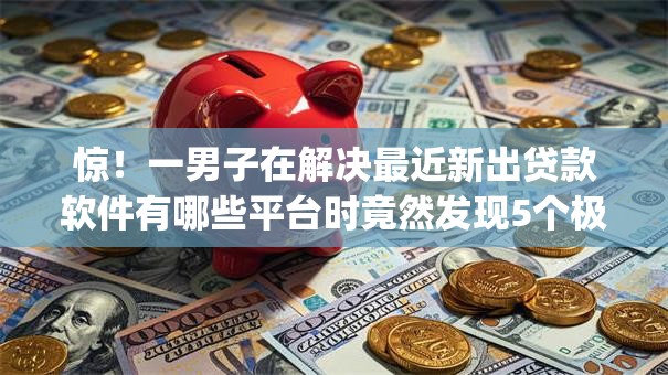 惊！一男子在解决最近新出贷款软件有哪些平台时竟然发现5个极速审核的网贷app，事后分享了出来