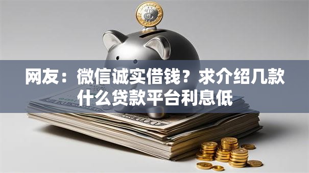 网友:微信诚实借钱?求介绍几款什么贷款平台利息低 网友:微信诚实借钱?求介绍几款什么贷款平台利息低