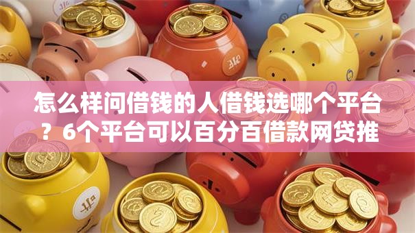 怎么样问借钱的人借钱选哪个平台？6个平台可以百分百借款网贷推荐