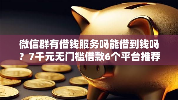 微信群有借钱服务吗能借到钱吗?7千元无门槛借款6个平台推荐 微信群有借钱服务吗能借到钱吗?7千元无门槛借款6个平台推荐