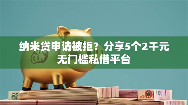 纳米贷申请被拒?分享5个2千元无门槛私借平台 纳米贷申请被拒?分享5个2千元无门槛私借平台
