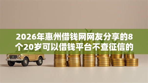 2026年惠州借钱网网友分享的8个20岁可以借钱平台不查征信的平台我觉得不错！